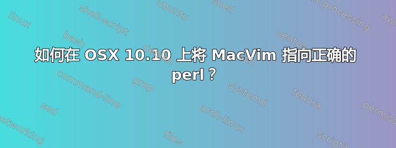 如何在 OSX 10.10 上将 MacVim 指向正确的 perl？