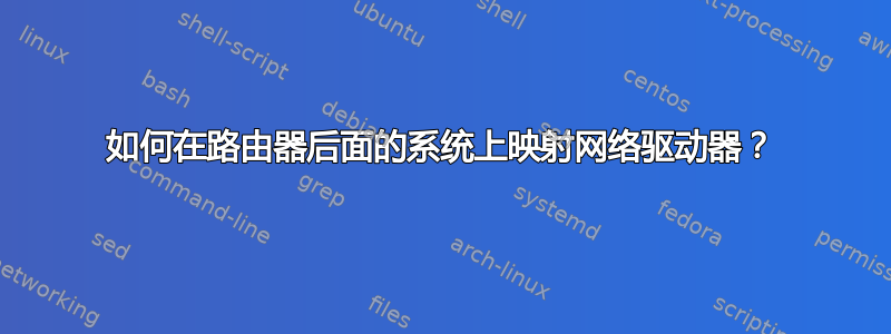 如何在路由器后面的系统上映射网络驱动器？