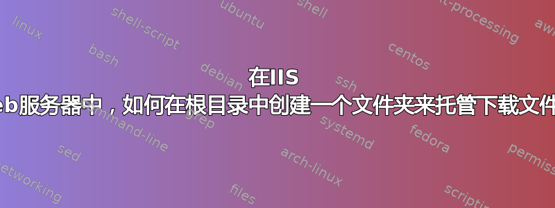 在IIS Web服务器中，如何在根目录中创建一个文件夹来托管下载文件？