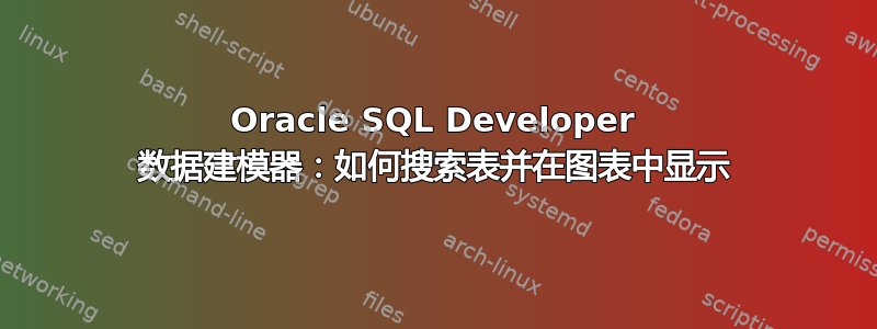 Oracle SQL Developer 数据建模器：如何搜索表并在图表中显示