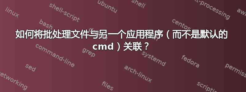 如何将批处理文件与另一个应用程序（而不是默认的 cmd）关联？