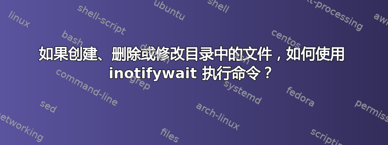 如果创建、删除或修改目录中的文件，如何使用 inotifywait 执行命令？