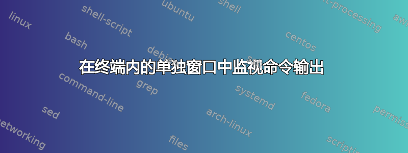 在终端内的单独窗口中监视命令输出