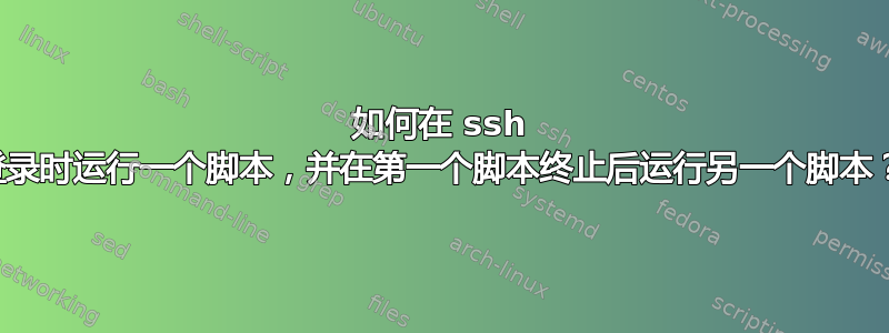 如何在 ssh 登录时运行一个脚本，并在第一个脚本终止后运行另一个脚本？