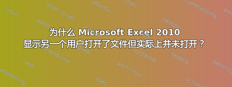 为什么 Microsoft Excel 2010 显示另一个用户打开了文件但实际上并未打开？