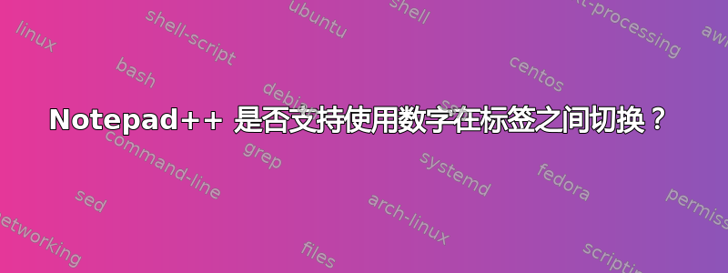 Notepad++ 是否支持使用数字在标签之间切换？