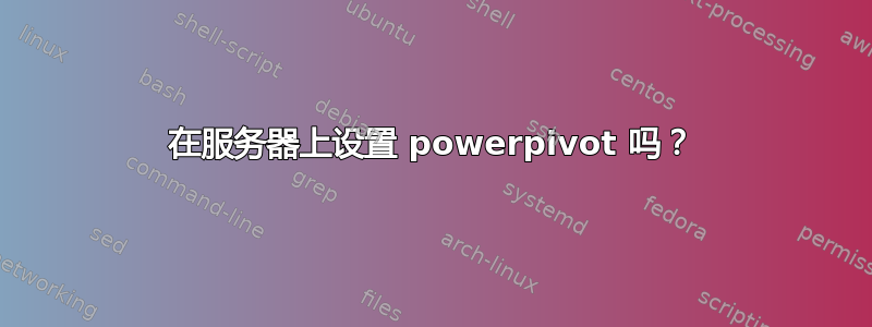 在服务器上设置 powerpivot 吗？