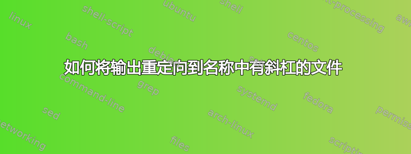 如何将输出重定向到名称中有斜杠的文件