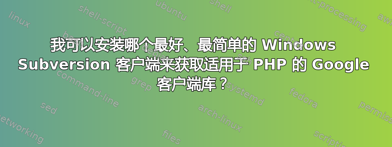 我可以安装哪个最好、最简单的 Windows Subversion 客户端来获取适用于 PHP 的 Google 客户端库？