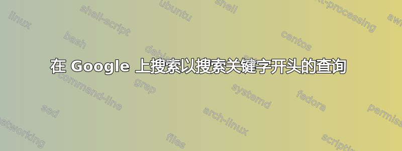 在 Google 上搜索以搜索关键字开头的查询