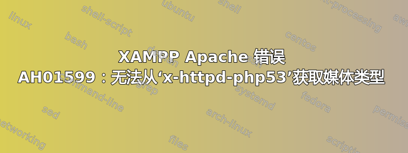 XAMPP Apache 错误 AH01599：无法从‘x-httpd-php53’获取媒体类型