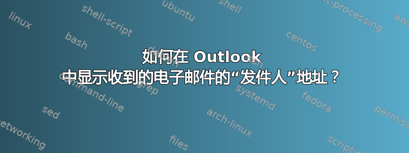 如何在 Outlook 中显示收到的电子邮件的“发件人”地址？