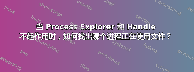 当 Process Explorer 和 Handle 不起作用时，如何找出哪个进程正在使用文件？