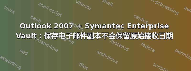 Outlook 2007 + Symantec Enterprise Vault：保存电子邮件副本不会保留原始接收日期