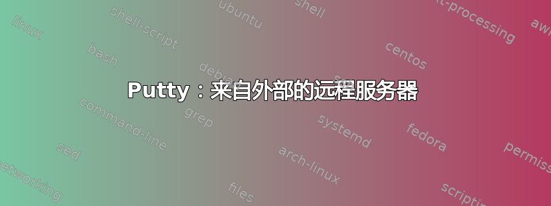 Putty：来自外部的远程服务器