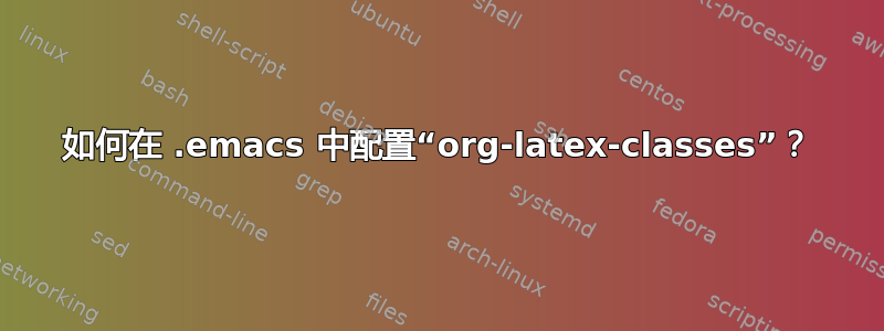 如何在 .emacs 中配置“org-latex-classes”？