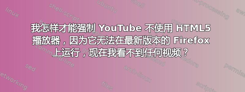 我怎样才能强制 YouTube 不使用 HTML5 播放器，因为它无法在最新版本的 Firefox 上运行，现在我看不到任何视频？