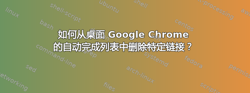 如何从桌面 Google Chrome 的自动完成列表中删除特定链接？