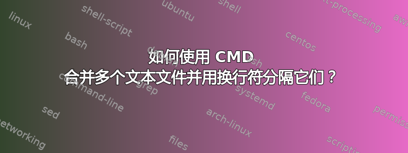 如何使用 CMD 合并多个文本文件并用换行符分隔它们？