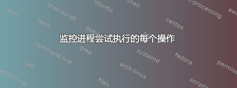 监控进程尝试执行的每个操作