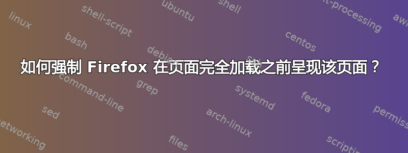 如何强制 Firefox 在页面完全加载之前呈现该页面？