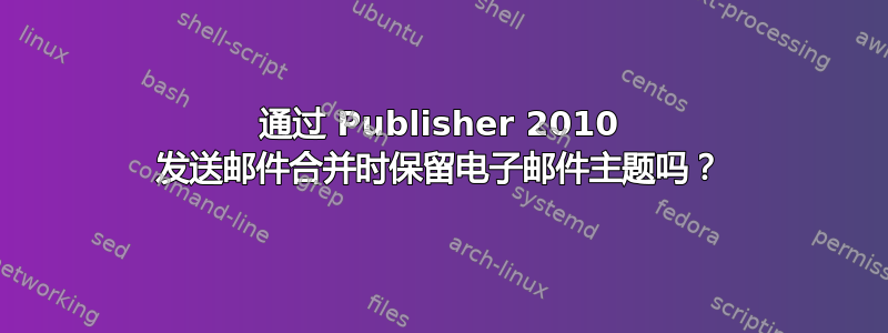 通过 Publisher 2010 发送邮件合并时保留电子邮件主题吗？