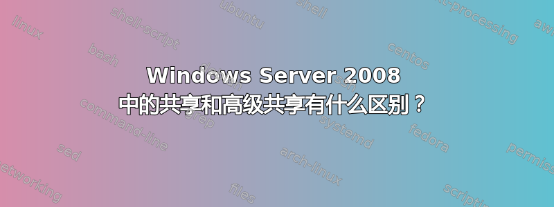 Windows Server 2008 中的共享和高级共享有什么区别？