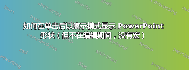 如何在单击后以演示模式显示 PowerPoint 形状（但不在编辑期间，没有宏）