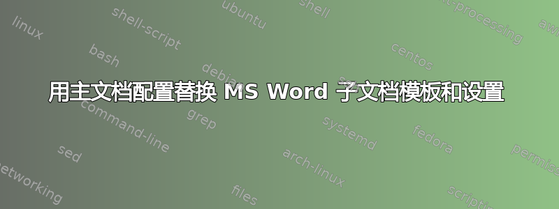 用主文档配置替换 MS Word 子文档模板和设置