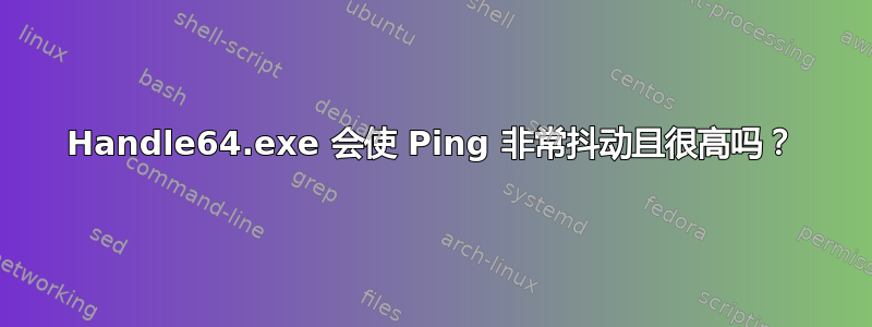 Handle64.exe 会使 Ping 非常抖动且很高吗？