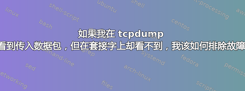 如果我在 tcpdump 中看到传入数据包，但在套接字上却看不到，我该如何排除故障？