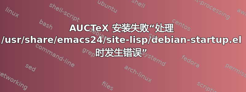 AUCTeX 安装失败“处理 /usr/share/emacs24/site-lisp/debian-startup.el 时发生错误”