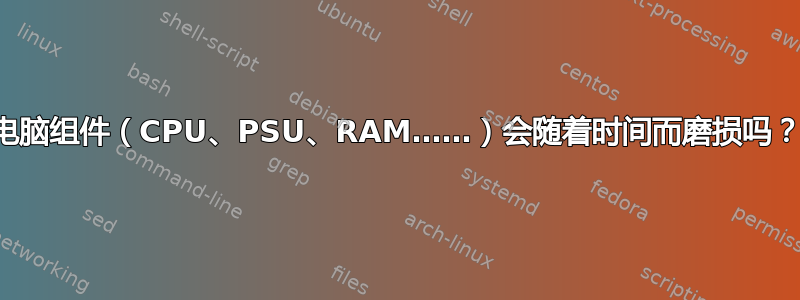 电脑组件（CPU、PSU、RAM……）会随着时间而磨损吗？