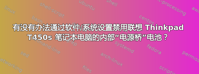 有没有办法通过软件/系统设置禁用联想 Thinkpad T450s 笔记本电脑的内部“电源桥”电池？