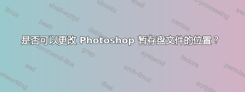 是否可以更改 Photoshop 暂存盘文件的位置？