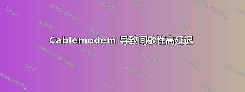 Cablemodem 导致间歇性高延迟