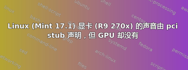 Linux (Mint 17.1) 显卡 (R9 270x) 的声音由 pci stub 声明，但 GPU 却没有