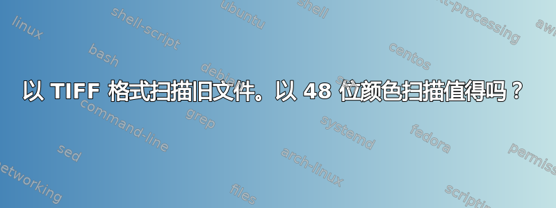 以 TIFF 格式扫描旧文件。以 48 位颜色扫描值得吗？