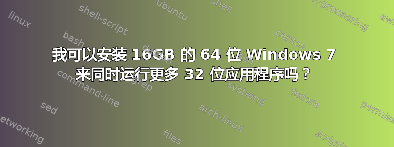 我可以安装 16GB 的 64 位 Windows 7 来同时运行更多 32 位应用程序吗？