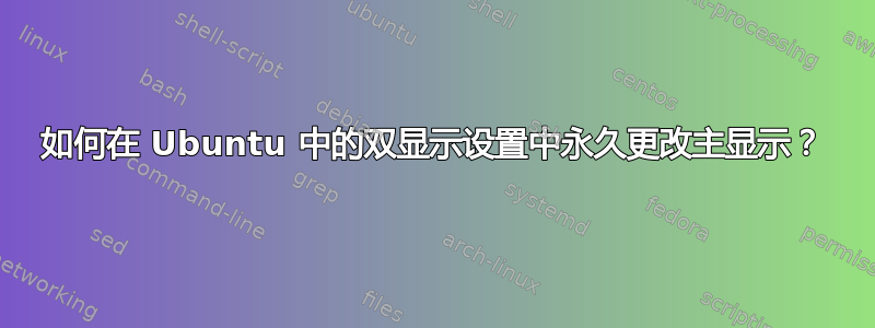 如何在 Ubuntu 中的双显示设置中永久更改主显示？