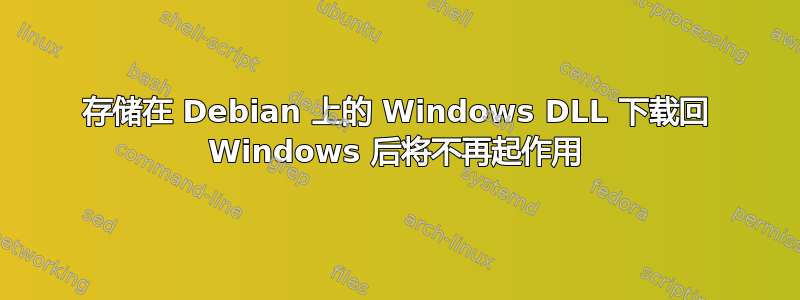 存储在 Debian 上的 Windows DLL 下载回 Windows 后将不再起作用