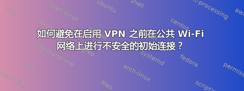 如何避免在启用 VPN 之前在公共 Wi-Fi 网络上进行不安全的初始连接？