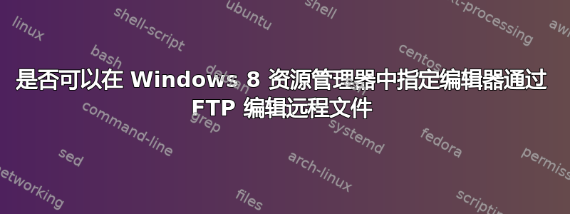 是否可以在 Windows 8 资源管理器中指定编辑器通过 FTP 编辑远程文件