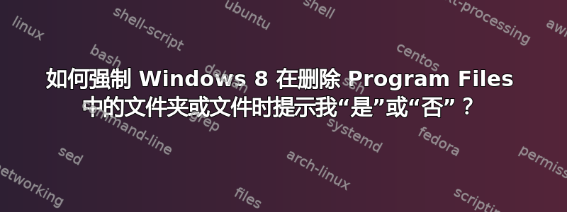 如何强制 Windows 8 在删除 Program Files 中的文件夹或文件时提示我“是”或“否”？