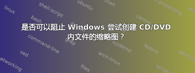 是否可以阻止 Windows 尝试创建 CD/DVD 内文件的缩略图？