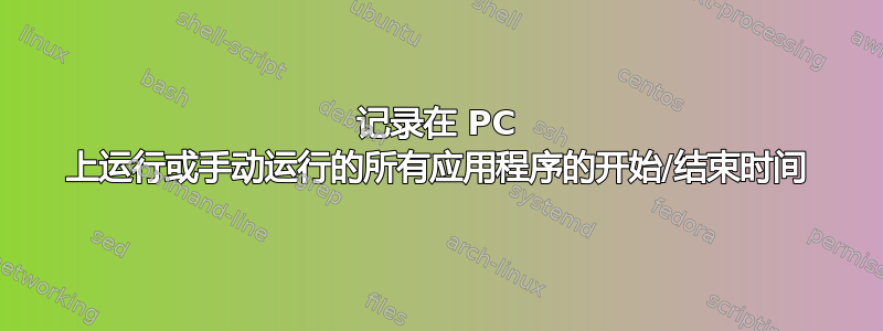 记录在 PC 上运行或手动运行的所有应用程序的开始/结束时间