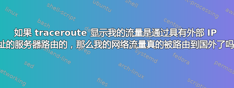 如果 traceroute 显示我的流量是通过具有外部 IP 地址的服务器路由的，那么我的网络流量真的被路由到国外了吗？