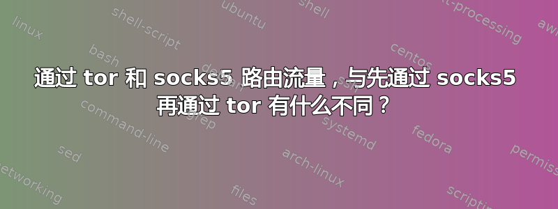 通过 tor 和 socks5 路由流量，与先通过 socks5 再通过 tor 有什么不同？