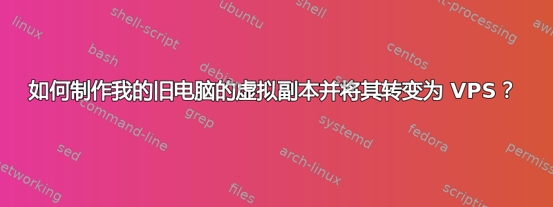 如何制作我的旧电脑的虚拟副本并将其转变为 VPS？