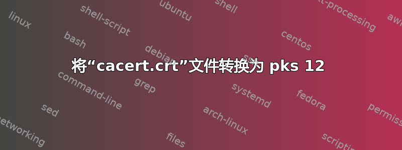 将“cacert.crt”文件转换为 pks 12